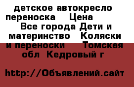 детское автокресло (переноска) › Цена ­ 1 500 - Все города Дети и материнство » Коляски и переноски   . Томская обл.,Кедровый г.